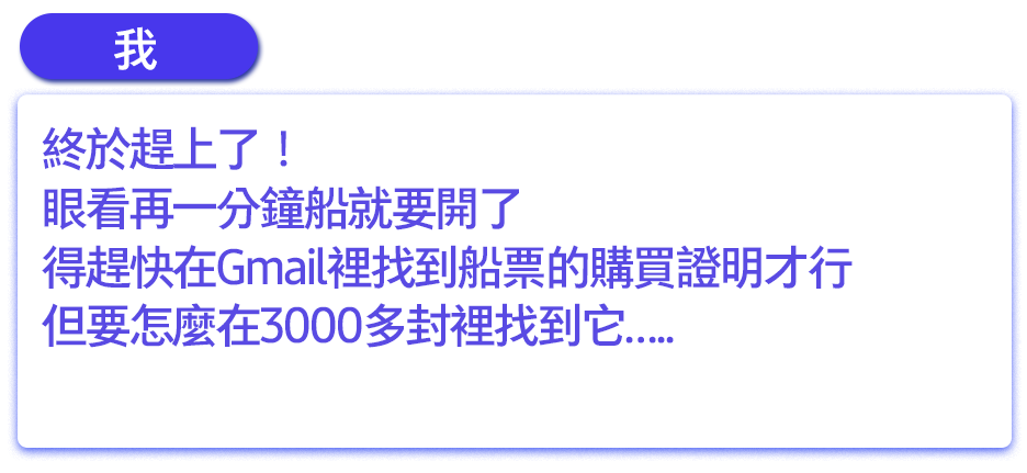 終於趕上了！眼看再一分鐘船就要開了，得趕快在Gmail裡找到船票的購買證明才行但要怎麼在3000多封裡找到它..