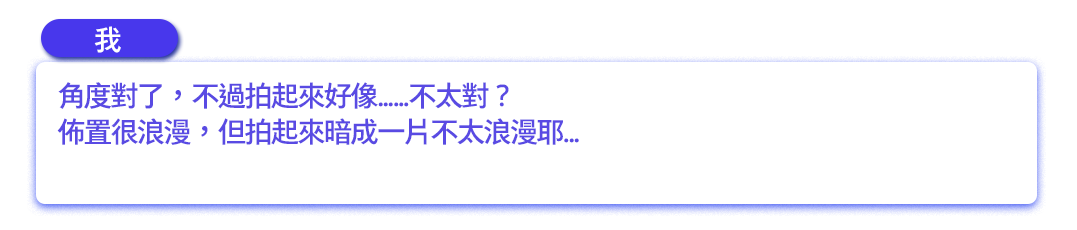 角度對了，不過拍起來好像......不太對？佈置很浪漫，但拍起來暗成一片不太浪漫耶...