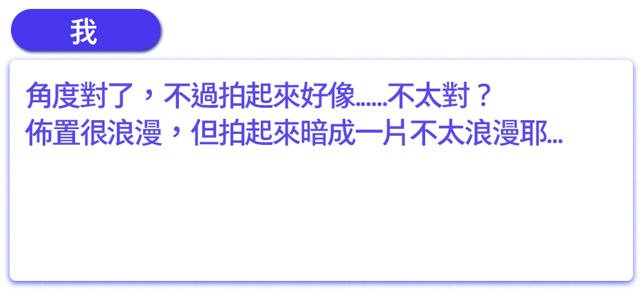 角度對了，不過拍起來好像......不太對？佈置很浪漫，但拍起來暗成一片不太浪漫耶...