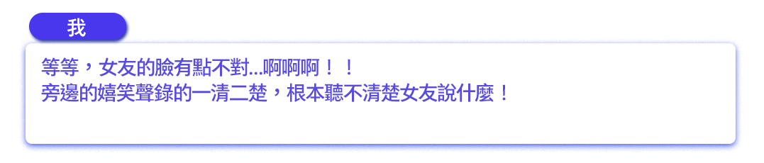 等等，女友的臉有點不對…啊啊啊！！旁邊的嬉笑聲錄的一清二楚，根本聽不清楚女友說什麼