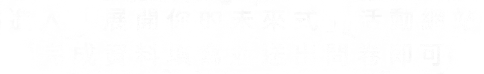 進入「展開你的未來式」活動網站完成資料填寫並送出問卷即可