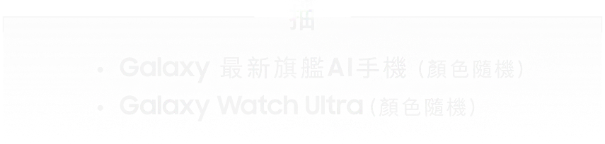 抽Galaxy 最新旗艦AI手機 (顏色隨機) Galaxy Watch Ultra (顏色隨機)