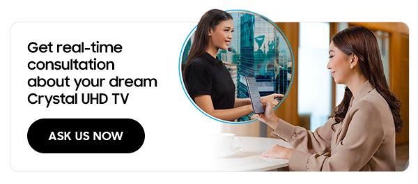 Get real-time consultation about your dream Crystal UHD TV