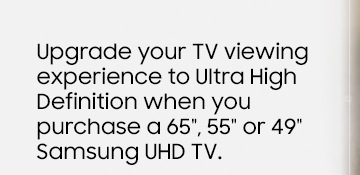 Upgrade your TV viewing experience to Ultra High Definition when you purchase a 65, 55 or 49 Samsung UHD TV.