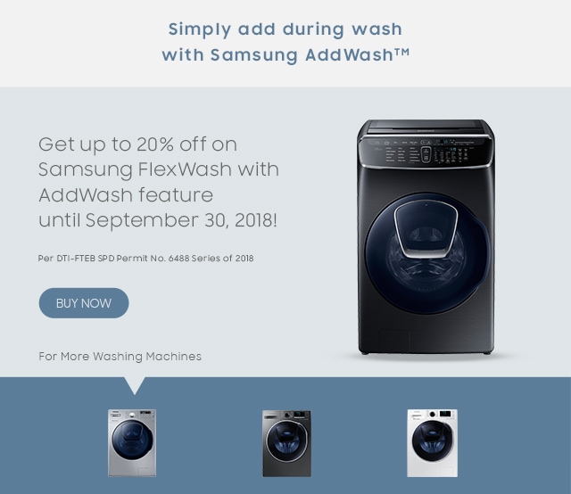 Get up to 20% OFF on Samsung FlexWash and Addwash feature until September 30, 2018! Per DTI-FTEB Permit No. 6488, Series of 2018
