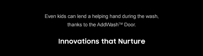 Even kids canlend a helping hand during the wash, thanks to the AddWash™ Door.