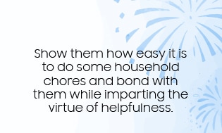 Show them how easy it is to do some household chores and bond with them while imparting the virtue of helpfulness.