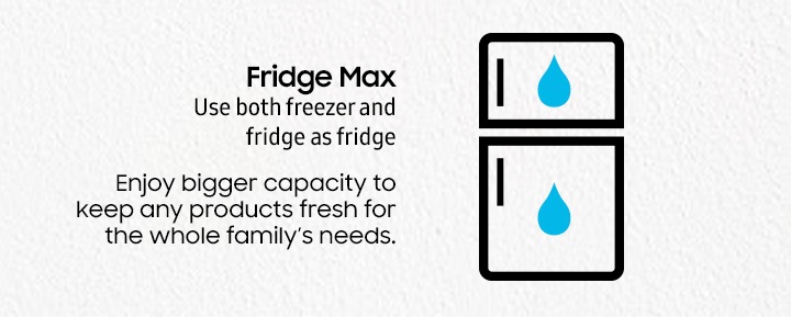 Fridge Max Use both freezer and fridge as fridge Enjoy bigger capacity to keep any products fresh for the whole family’s needs. 