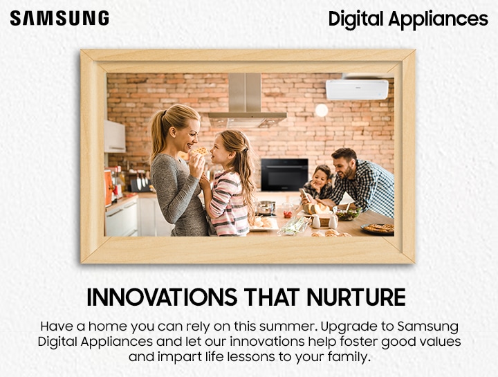 INNOVATIONS THAT NURTURE Have a home you can rely on this summer. Upgrade to Samsung Digital Appliances and let our innovations help foster good values and impart life lessons to your family.