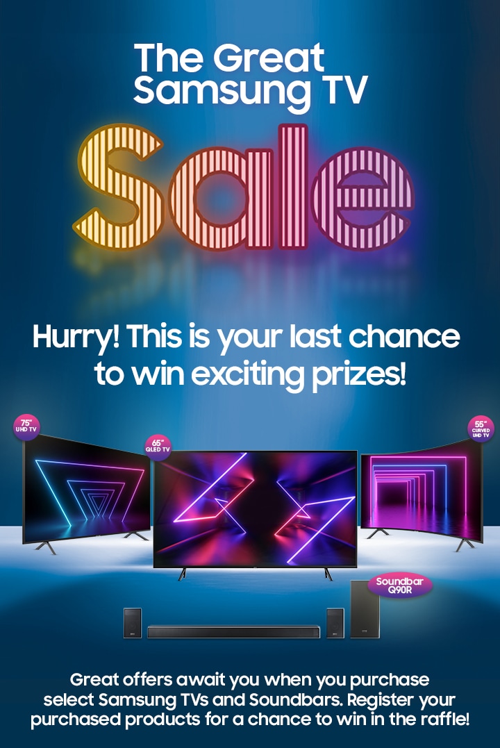 The Great Samsung TV SALE Hurry! Your chance to win exciting prizes is about to expire! Great offers await you when you purchase select Samsung TVs and Soundbars. Register your purchased products for a chance to win in the raffle!