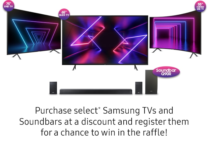 75 UHD TV 65 QLED TV 55 Curved TV UHD TV Purchase select* Samsung TVs and Soundbars at a discount and register them for a chance to win in the raffle!
