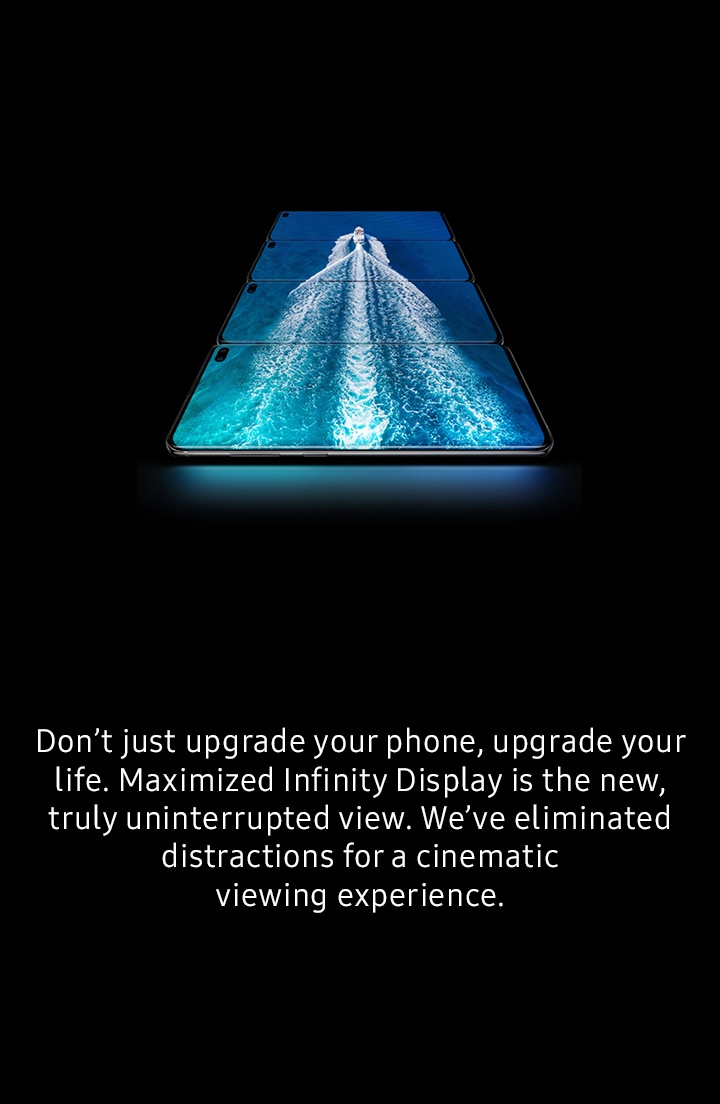 Don't just upgrade your phone, upgrade your life. Maximized Infinity Display is the new, truly uninterrupted view. We've eliminated distractions for a cinematic viewing experience.