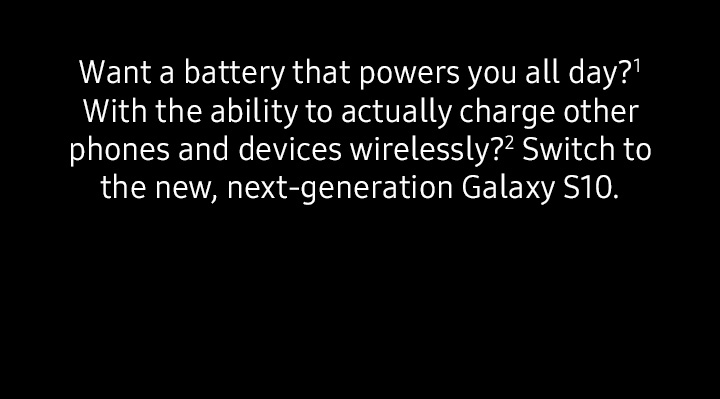 Want a battery that powers you all day? With the ability to actually charge other phones and devices wirelessly? Switch to the new, next-generation Galaxy S10.