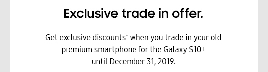 Trade up and save. Get exclusive discounts* when you trade in your old premium smartphone for the Galaxy S10e until December 31,2019.