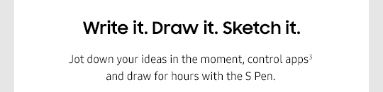 Write it. Draw it. Sketch it. Jot down your ideas in the moment, control apps3 and draw for hours with the S Pen.