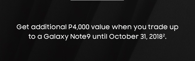 Get additional P4,000 value when you trade up to a Galaxy Note9 until October 31, 20182.