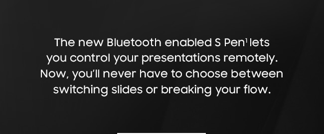 The new Bluetooth enabled S Pen1 lets you control your presentations remotely. Now, you’ll never have to choose between switching slides or breaking your flow.