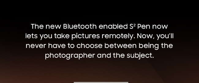 The new Bluetooth enabled S2 Pen now lets you take pictures remotely. Now, you’ll never have to choose between being the photographer and the subject. 