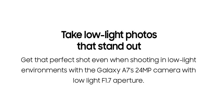 Take low-light photos that stand out. Get that perfect shot even when shooting in low-light environments with the Galaxy A7’s 24MP camera and its low light F1.7 aperture.