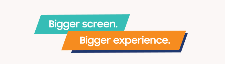 Bigger screen. Bigger experience