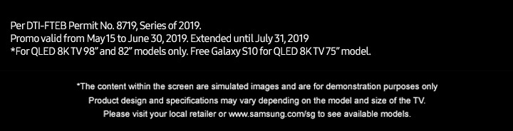 Per DTI-FTEB Permit No. 8719, Series of 2019. Promo valid from May 15 to June 30, 2019. Extended until July 31, 2019 *For QLED 8K TV 98” and 82” models only. Free Galaxy S10 for QLED 8K TV 75” model.