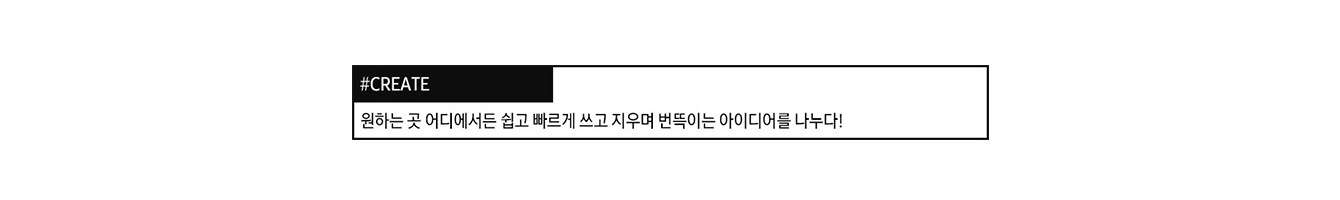 #CREATE 원하는 곳 어디에서든 쉽고 빠르게 쓰고 지우며 먼뜩이는 아이디어를 나누다!