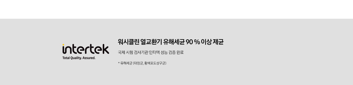 intertek 워시클린 열교환기 유해세균 90 % 이상 제균됩니다. 국제 시험 검사기관 인터텍에서 성능 검증 완료되었습니다.