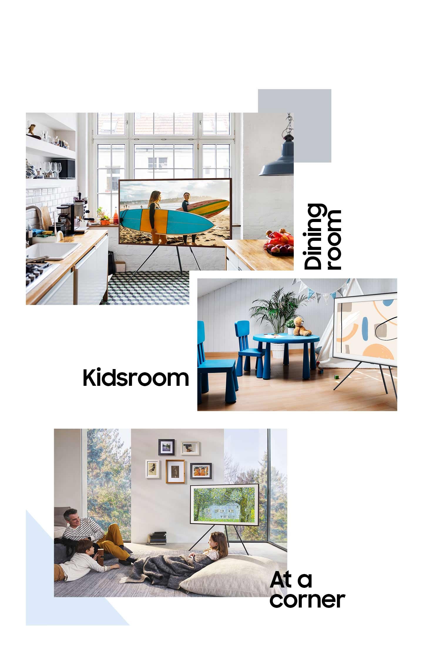 Three different scenarios of the Frame TV on a Studio Stand are layered on top of each other. The top is labeled Dining room, where the TV has its back to a window, with two girls holding surfboards at a beach onscreen. The middle is labeled Kidsroom, with the TV set next to a small blue kids table, two chairs, and a tent. Abstract art is onscreen. The bottom scenario is labeled at a corner. Here the TV is placed in a stylish living room near the windows with its back to the corner next to a large floor-to-ceiling windows. A father leans against a sofa, while the son lies on the carpet. The daughter leans against a big pillow under a blanket. A painting of a lake with trees is onscreen.