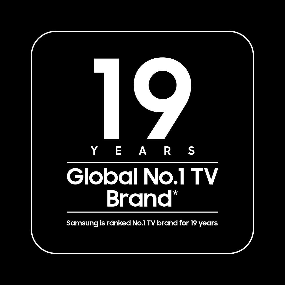 19 Years Global No. 1 TV Brand*