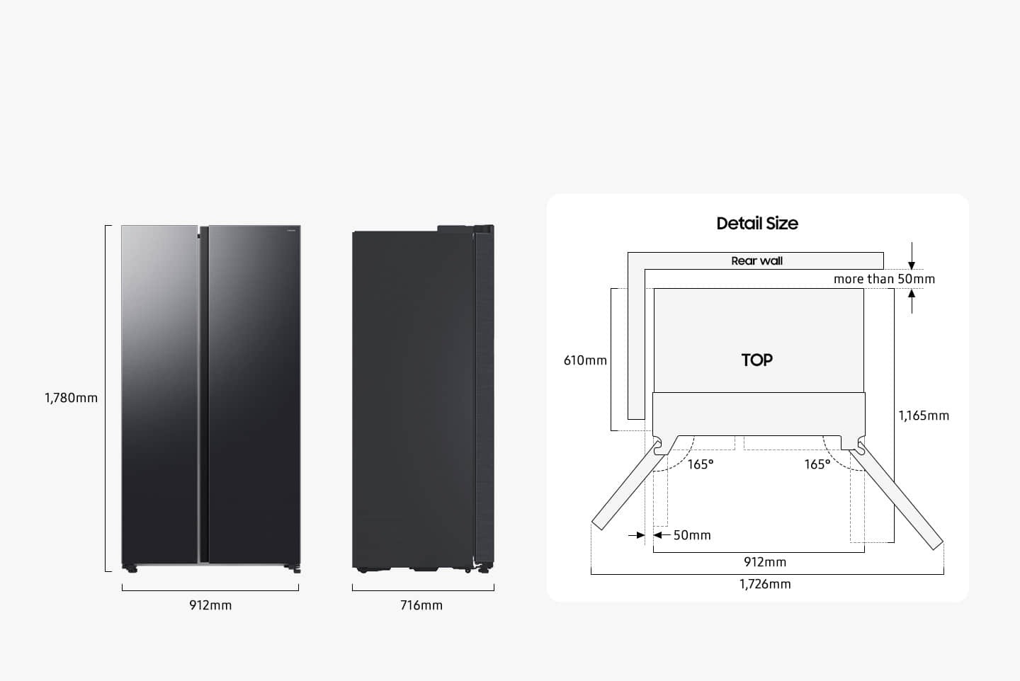 The refrigerator is 1,780mm high including the hinge, 912mm wide, and 716mm deep. Detailed sizes for installation are explained in the TOP view. Excluding door, the depth is 610mm. The both door can be opened 165 degrees maximum. When both doors are opened to the max, the total width is 1,726mm. When both doors are opened to 90 degrees, the total depth is 1,165mm. When installed, the refrigerator needs more than 50mm of space from the rear wall and side walls.