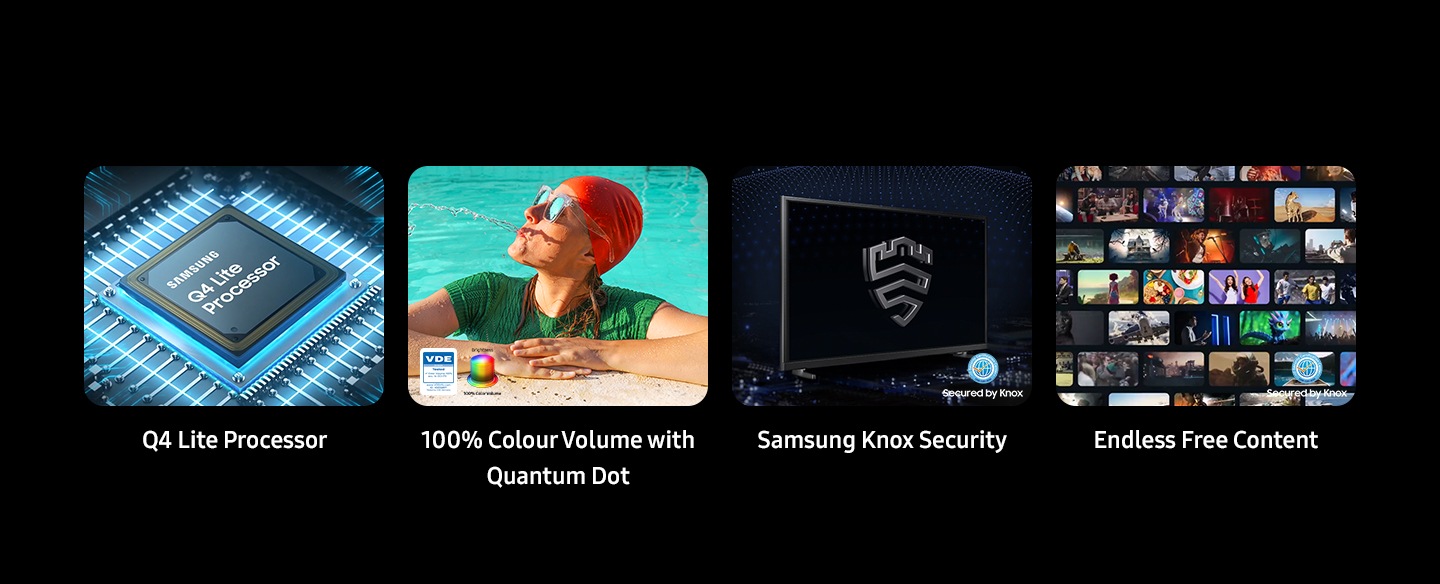 Samsung Q4 Lite Processor, 100% Color Volume with Quantum Dot, Brightness color volume and VDE tested logo. Samsung Knox Security secured by Knox. Endless Free Content
