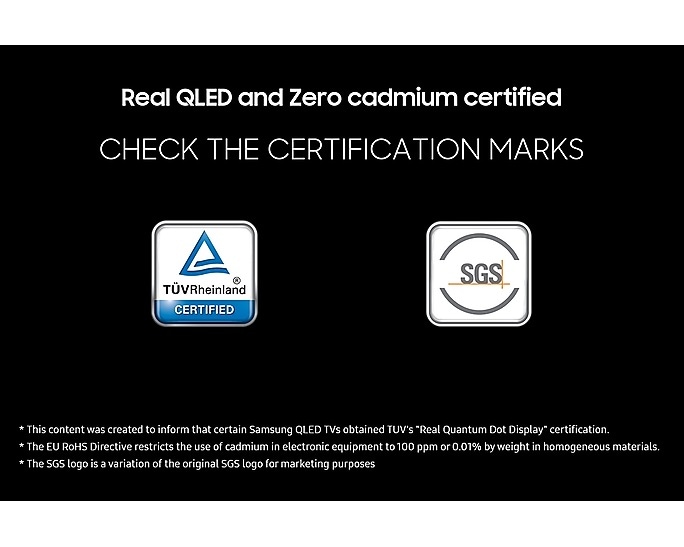 'Real QLED and Zero cadmium certified' on a black background. Check the certification marks which are TUV Rheinland Certified and SGS with the respective logos. Disclaimers include This content was created to inform that certain Samsung QLED TVs obtained TUV's "Real Quantum Dot Display" certification. The EU RoHS Directive restricts the use of cadmium in electronic equipment to 100 ppm or 0.01% by weight in homogeneous materials. The SGS logo is a variation of the original SGS logo for marketing purposes.
