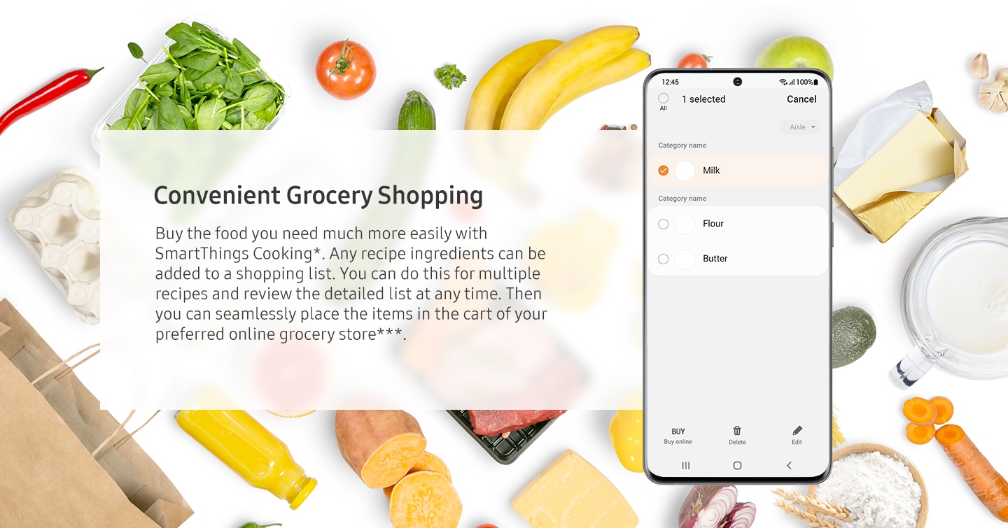 The Convenient Grocery Shopping in the SmartThings Cooking app lets the user buy the recipe they need by simply adding the ingredients into the cart at any time anywhere. Buy the food you need much more easily with SmartThings Cooking*. Any recipe ingredients can be added to a shopping list. You can do this for multiple recipes and review the detailed list at any time. Then you can seamlessly place the items in the cart of your preferred online grocery store***.