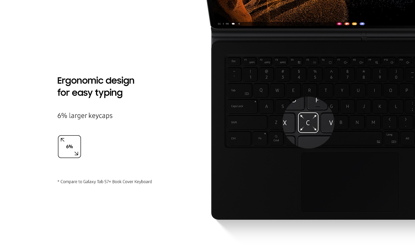 Galaxy Tab S8 Ultra with Book Cover Keyboard's keycaps highlighted. Keycaps is over 6% larger than Galaxy Tab S7+ Book Cover Keyboard with ergonomic design for easy typing