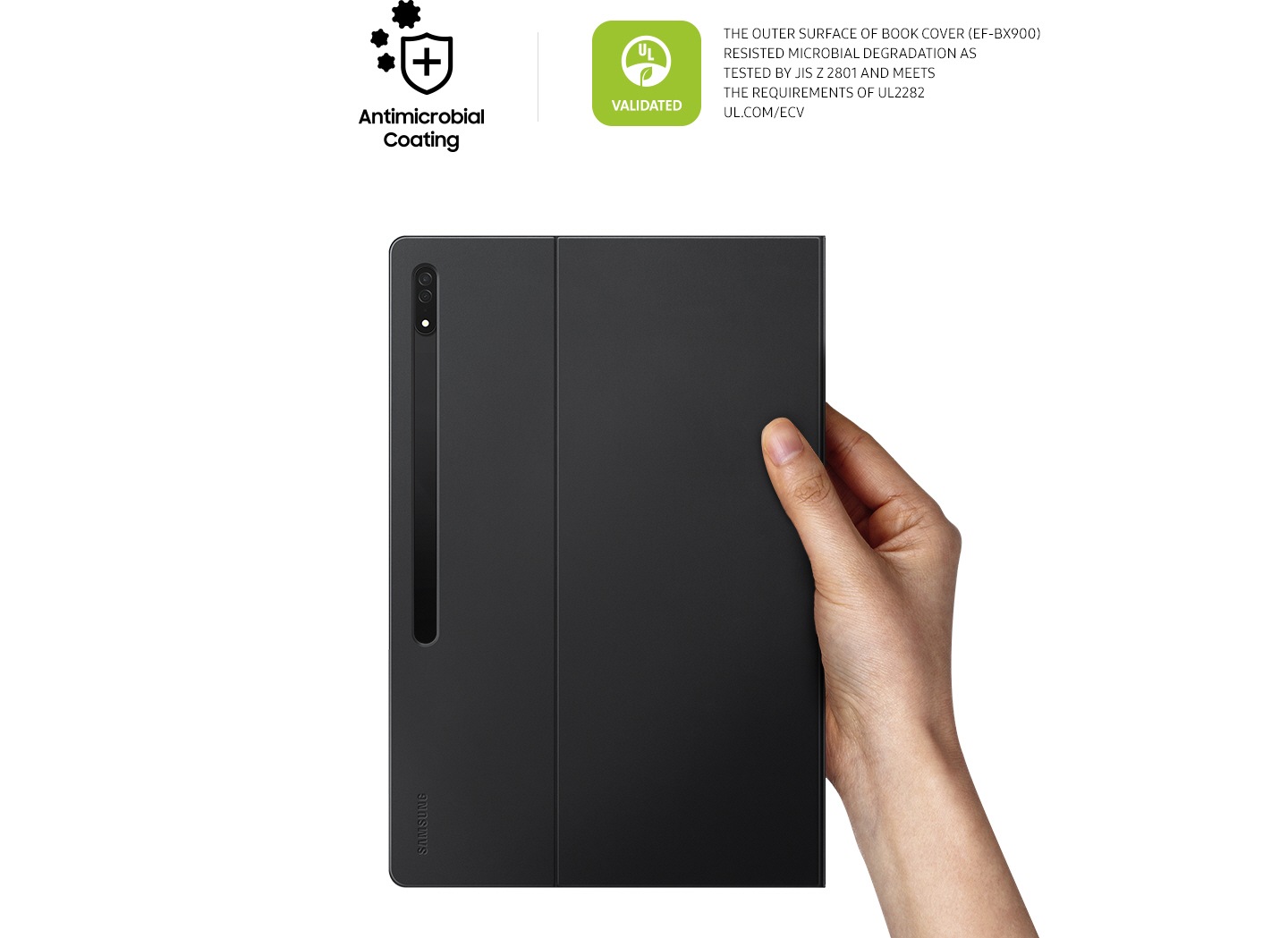 A person holding the Galaxy Tab S8 Ultra Book Cover with one hand. you can see the Antimicrobial Coating and VALIDATED logos. The VALIDATED logo states †THE OUTER SURFACE OF BOOK COVER (EF-BX900) RESISTED MICROBIAL DEGRADATION AS TESTED BY JIS Z 2801 AND MEETS THE REQUIREMENTS OF UL2282.  UL.COM/ECV