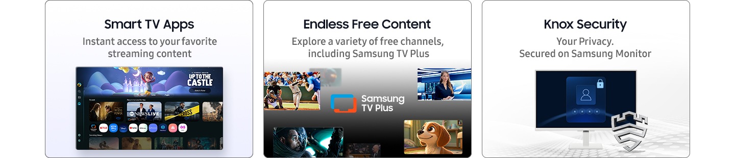 Smart TV Apps. Instant access to your favorite streaming content. Endless Free Content. Explore a variety of free channels, including Samsung TV Plus. Knox Security. Your Privacy. Secured on Samsung Monitor.