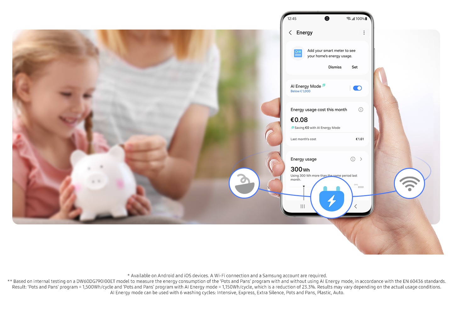 * Available on Android and iOS devices. A Wi-Fi connection and a Samsung account are required. ** Based on internal testing on a DW60DG790I00ET model to measure the energy consumption of the ‘Pots and Pans’ program with and without using AI Energy mode, in accordance with the EN 60436 standards. Result: ‘Pots and Pans’ program = 1,500Wh/cycle and ‘Pots and Pans’ program with AI Energy mode = 1,150Wh/cycle, which is a reduction of 23.3%. Results may vary depending on the actual usage conditions. AI Energy mode can be used with 6 washing cycles: Intensive, Express, Extra Silence, Pots and Pans, Plastic, Auto. A person is using the SmartThings Energy and checks the energy usage. AI Energy Mode is on.
