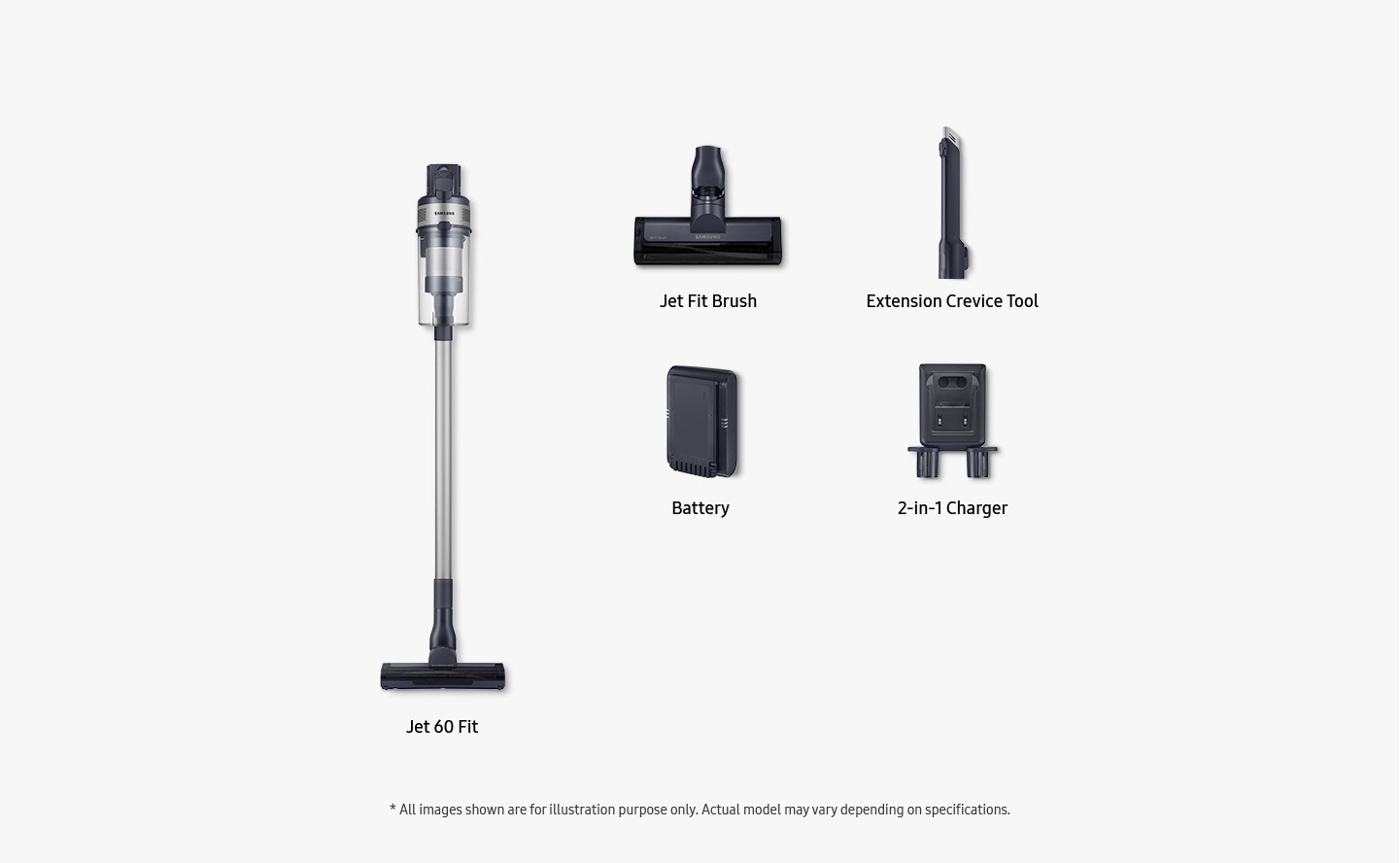 Items included inbox shown: Jet 60 Fit, jet fit brush, extension crevice tool, battery and 2-in-1 charger.All images shown are for illustration purpose only. Actual model may vary depending on specifications.