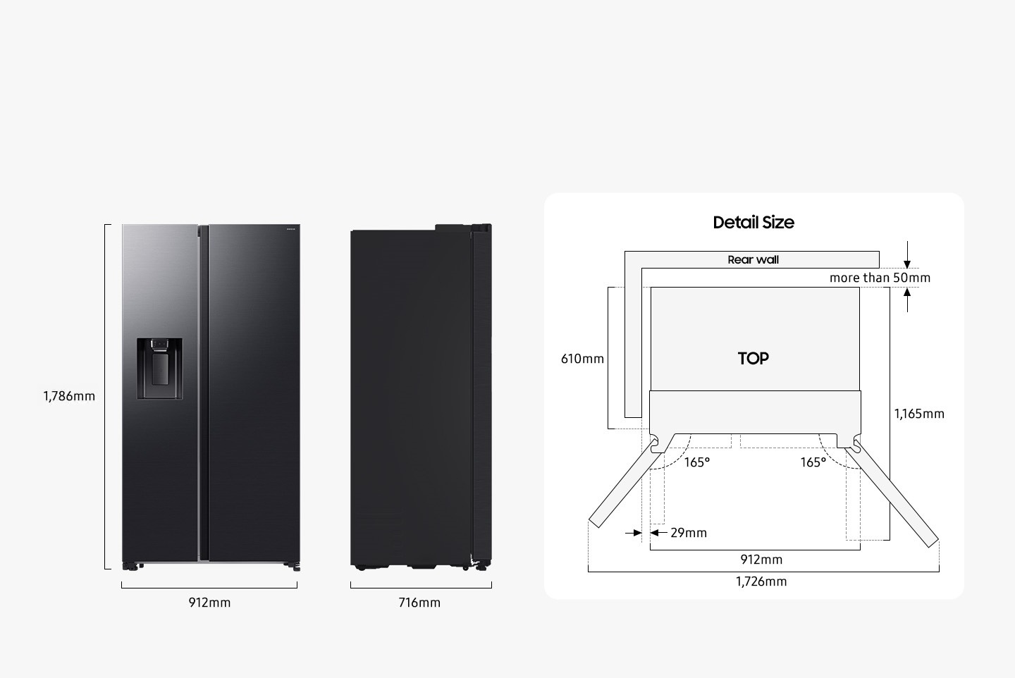 The refrigerator is 1,780mm high including the hinge, 912mm wide, and 716mm deep. Detailed sizes for installation are explained in the TOP view. Excluding door, the depth is 610mm. The both door can be opened 165 degrees maximum. When both doors are opened to the max, the total width is 1,726mm. When both doors are opened to 90 degrees, the total depth is 1,165mm. When installed, the refrigerator needs more than 50mm of space from the rear wall, and 29mm of space from the side walls.