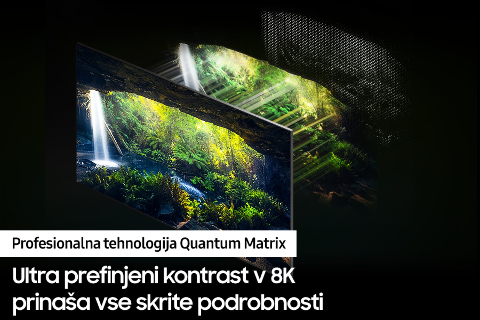 Neo QLED TV QN800C s profesionalno Quantum Matrix tehnologijo razkrije izjemne podrobnosti, tako v najtemnejših kot v najsvetlejših prizorih.