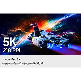 ความละเอียด 5K สัมผัสประสบการณ์การเล่นเกมที่สมจริงด้วยภาพ 5K ที่โดดเด่น จอแสดงผลความละเอียดสูง 5K ความหนาแน่นพิกเซล 218 PPI แสดงรายละเอียดของยานอวกาศได้อย่างชัดเจน