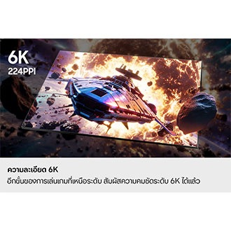 ความละเอียด 6K ประสบการณ์การเล่นเกมระดับใหม่ ตอนนี้ในความละเอียด 6K พิกเซลขาวดำรวมกันเพื่อแสดงภาพยานอวกาศที่คมชัด 6K 224 PPI