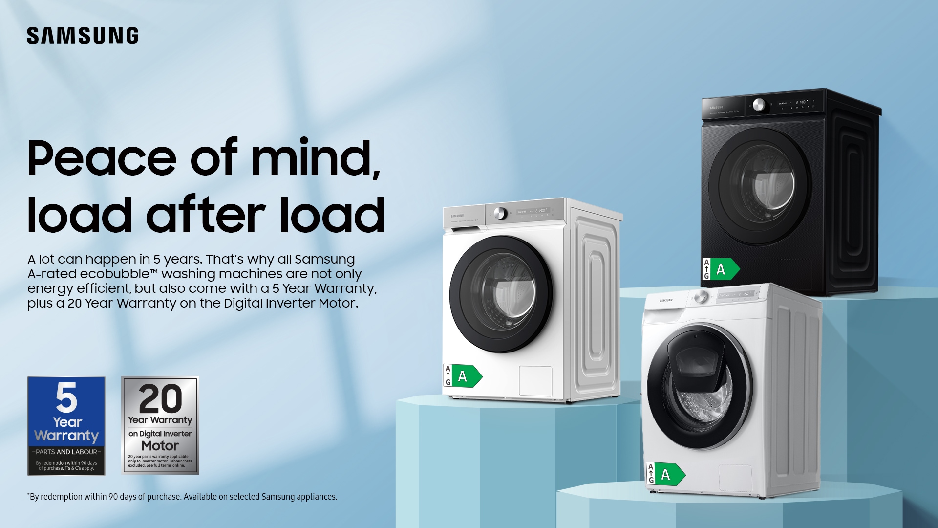 Peace of mind, load after load. A lot can happen in 5 years. That's why all Samsung A-rated ecobubble washing mashines are not only energy efficient, but also come with a 5 Year Warranty, plus a 20 Year Warranty on the Digital Iverter Motor.