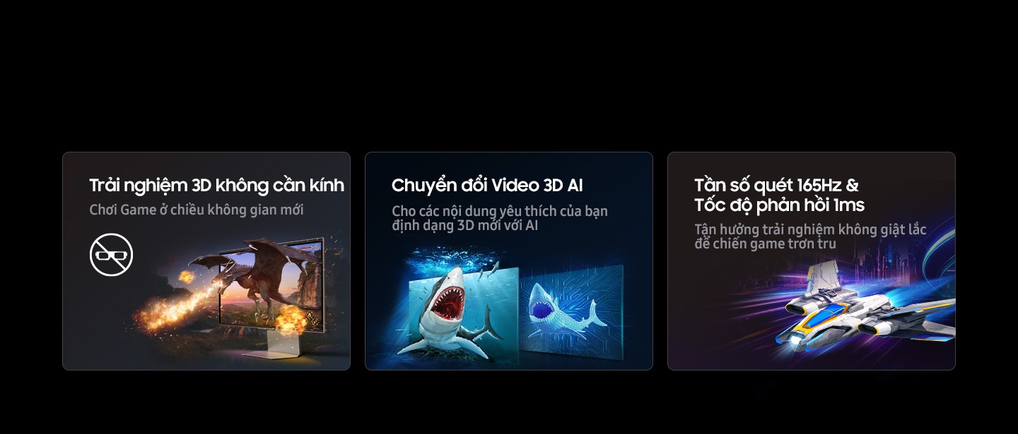 Trải nghiệm hình ảnh 3D không kính đột phá. Chuyển đổi video 3D AI đỉnh cao. Tần số quét 165Hz + thời gian phản hồi 1ms. Chơi game trong chiều không gian mới. Khám phá chiều sâu nội dung yêu thích với AI. Tận hưởng trải nghiệm điều khiển mượt mà, không giật lắc.