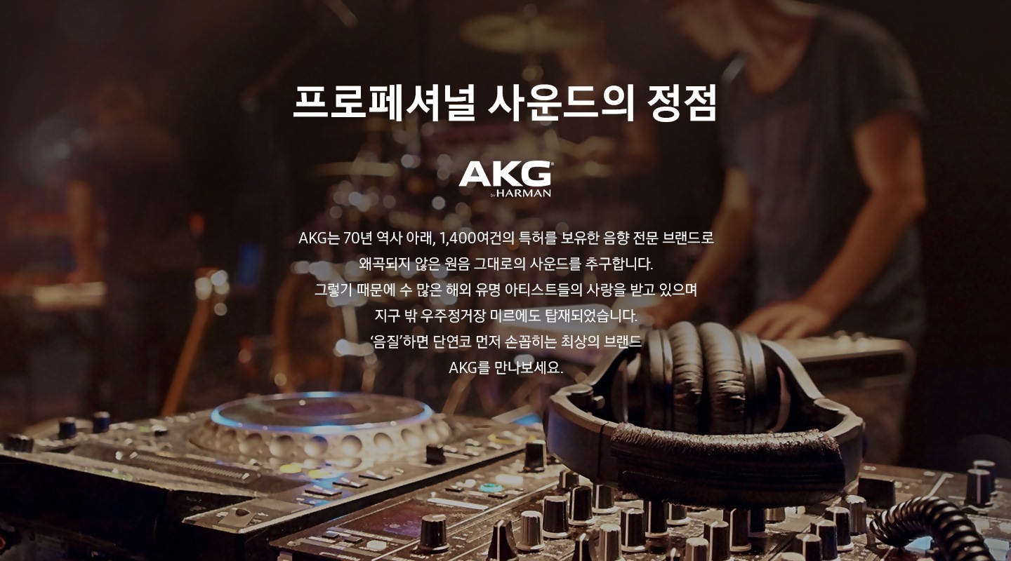 원폰트 적용. 프로페셔널 사운드의 정점 AKG. AKG는 70년 역사 아래, 1,400여건의 특허를 보유한 음향 전문 브랜드로 왜곡되지 않은 원음 그대로의 사운드를 추구합니다. 그렇기 때문에 수 많은 해외 유명 아티스트들의 사랑을 받고 있으며 지구 밖 우주정거장 미르에도 탑재되었습니다. '음질' 하면 단연코 먼저 손꼽히는 최상의 브랜드 AKG를 만나보세요.