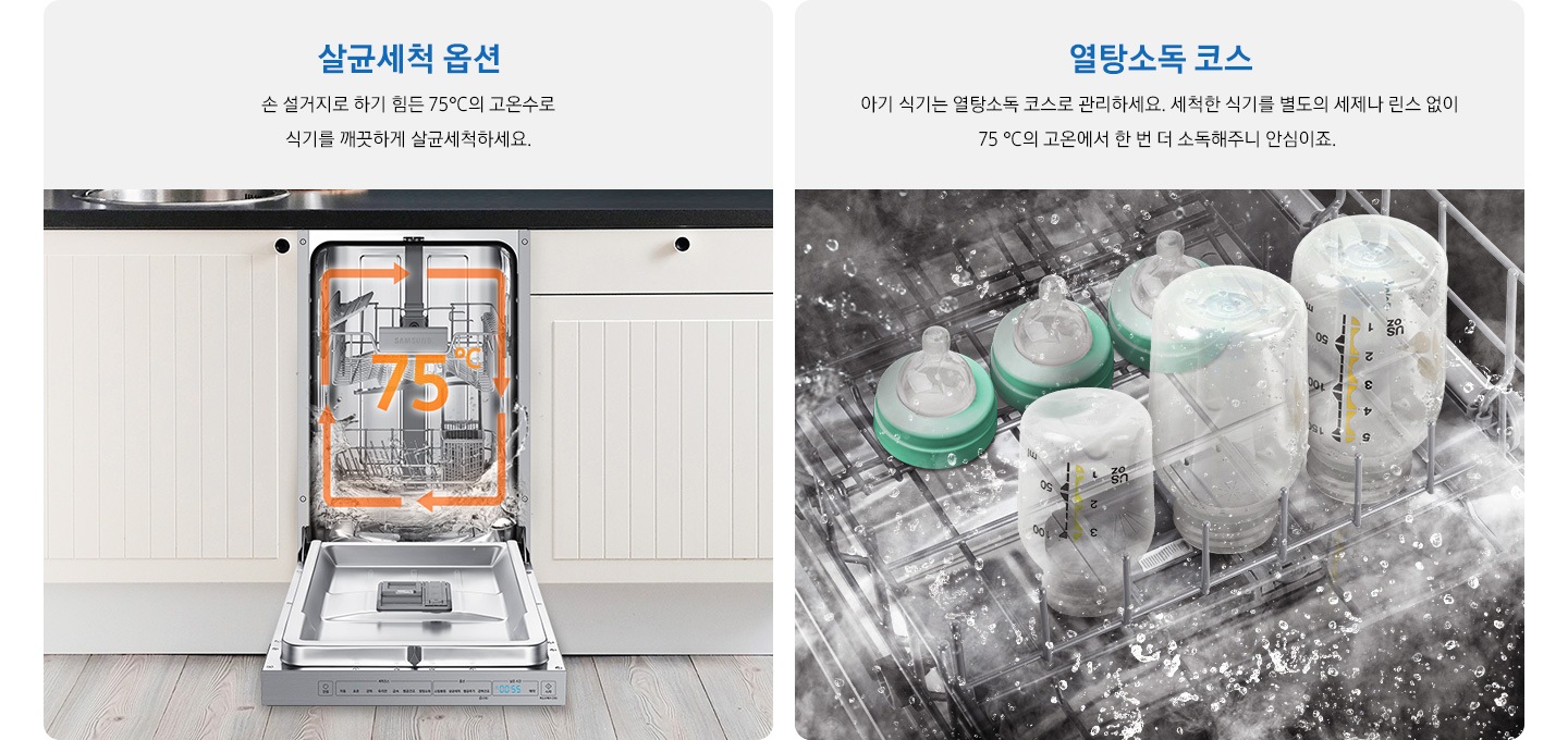 좌측에는 '살균세척 옵션. 손 설거지로 하기 힘든 75℃의 고온수로 식기를 깨끗하게 살균세척하세요. 문구와 주방에 빌트인 된 제품이 보이고, 우측에는 '열탕소독 코스. 아기 식기는 열탕소독 코스로 관리하세요. 세척한 식기를 별도의 세제나 린스 없이 75℃의 고온에서 한 번 더 소독해주니 안심이죠.' 문구와 식기세척기 내부에서 세척되고 있는 유아용 식기가 보입니다.