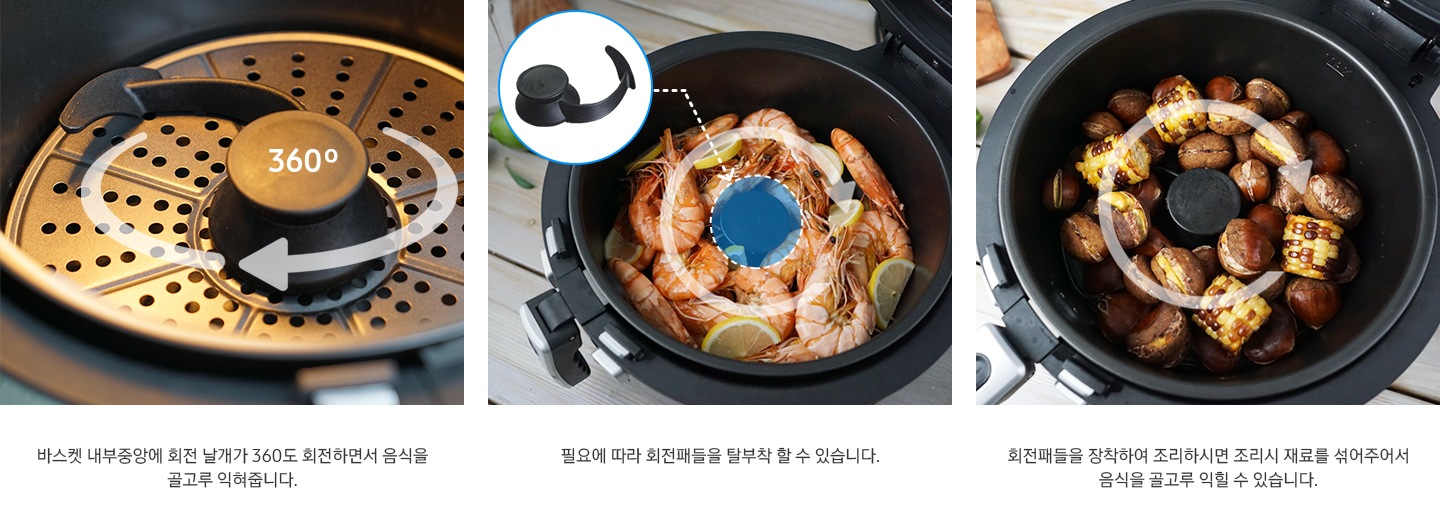 360도로 회전 가능하며 탈부착 가능한 회전패들의 기능 표현 이미지와함께 좌측부터 안내 문구가 기재되어 있습니다. 바스켓 내부중앙에 회전 날개가 360도 회전하면서 음식을 골고루 익혀줍니다. 필요에 따라 회전패들을 탈부착 할 수 있습니다. 회전패들을 장착하여 조리하시면 조리시 재료를 섞어주어서 음식을 골고루 익힐 수 있습니다.