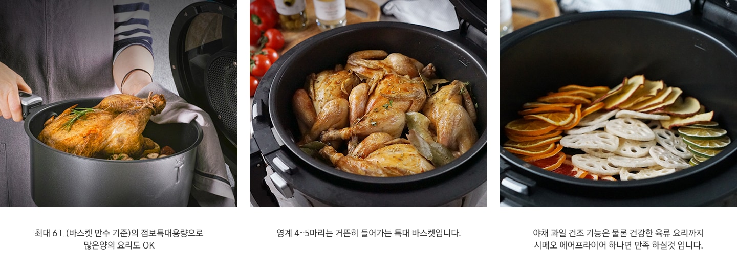 좌측부터 에어프라이어의 넓은 용량을 표현하는 이미지와 문구가 기재되어있습니다.6 L (바스켓 만수 기준)의 점보특대용량으로 많은양의 요리도 OK. 영계 4~5마리는 거뜬히 들어가는 특대 바스켓입니다. 야채 과일 건조 기능은 물론 건강한 육류 요리까지 시메오 에어프라이어 하나면 만족 하실것 입니다.
