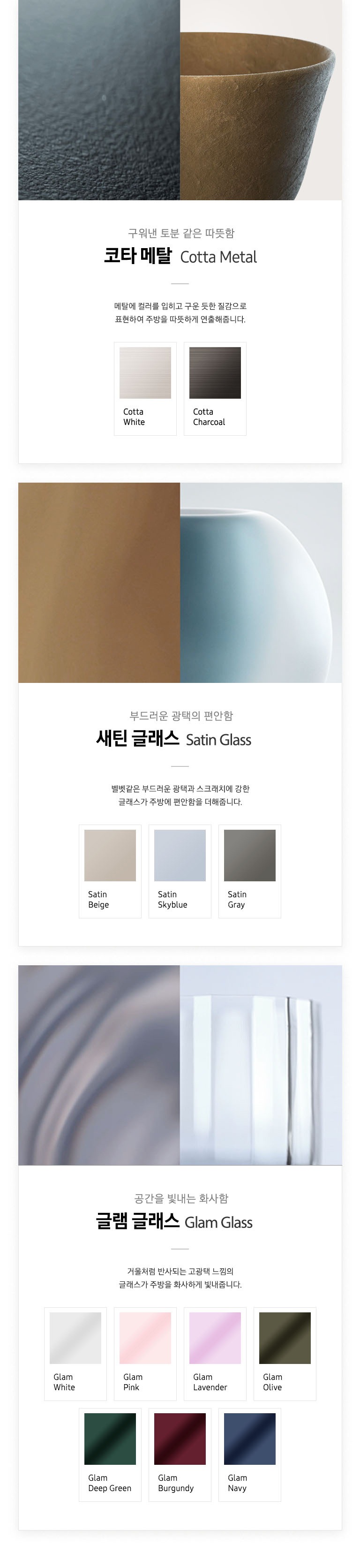 <좌측 이미지 설명> 좌측에 그레이톤의 표면과 우측에 브라운 컬러의 도자기가 있습니다. <하단 컬러 설명> <좌> 메탈에 컬러를 입혀 구운 듯한 질감의 화이트 톤 <우>메탈에 컬러를 입혀 구운 듯한 질감의 짙은 그레이 톤 <중앙 이미지 설명> 좌측에 브라운 컬러의 표면과 우측에 화이트 컬러의 도자기가 있습니다. <하단 컬러 설명><좌> 부드러운 광택이 들어간 베이지 톤 <중앙> 부드러운 광택이 들어간 스카이 블루 톤 <우>부드러운 광택이 들어간 그레이 톤  <우측 이미지 설명> 좌측에 실크같은 표면과 우측에 투명한 유리가 있습니다. <하단 컬러 설명><좌측 상단 첫번째>화이트 톤에 거울처럼 반사되는 고광택 느낌의 글래스 <좌측 상단 두번째>핑크 톤에 거울처럼 반사되는 고광택 느낌의 글래스 <좌측 상단 세번째> 라벤더 톤에 거울처럼 반사되는 고광택 느낌의 글래스 <좌측 상단 네번째> 올리브 톤에 거울처럼 반사되는 고광택 느낌의 글래스 <좌측 하단 첫번째> 딥 그린 톤에 거울처럼 반사되는 고광택 느낌의 글래스 <좌측 하단 두번째> 버건디 톤에 거울처럼 반사되는 고광택 느낌의 글래스 <좌측 하단 세번째> 네이비 톤에 거울처럼 반사되는 고광택 느낌의 글래스
