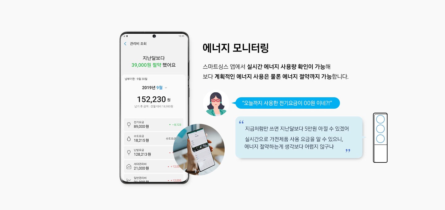 에너지 모니터링 스마트싱스 앱에서 실시간 에너지 사룡량 확인이 가능해 보다 계획적인 에너지 사용은 물론 에너지 절약까지 가능합니다 오늘까지 사용한 전기요금이 00원 이네?! 지금처럼만 쓰면 지난달보다 5만원 아낄 수 있겠어 실시간으로 가전제품 사용 요금을 알 수 있으니 에너지 절약하는데 생각보다 어렵지 않구나